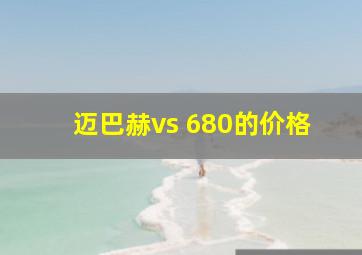 迈巴赫vs 680的价格